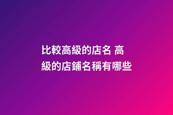 比較高級的店名 高級的店鋪名稱有哪些-第1張-店鋪起名-玄機(jī)派